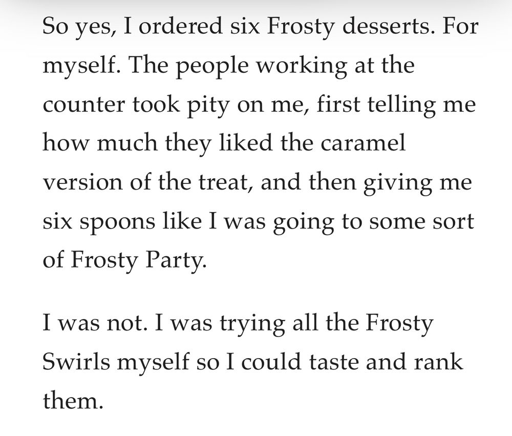 So yes, I ordered six Frosty desserts. For myself. The people working at the counter took pity on me, first telling me how much they liked the caramel version of the treat, and then giving me six spoons like I was going to some sort of Frosty Party.