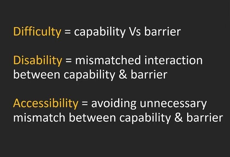Difficulty = capability Vs barrier. 
Disability = mismatched interaction between capability and barrier. 
Accessibility = avoiding unnecessary mismatch between capability and barrier.
