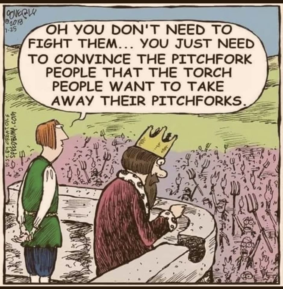 Looking down at an angry Mob, the King's Advisor says to the King: "Oh, you don't need to fight them.  You just need to convince the pitchfork people that the torch people want to take away their pitchforks."
