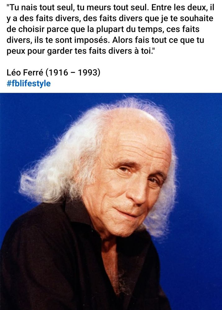 Citation de Léo Ferré 

« tu nais tout seul, tu meurs tout seul. Entre les deux, il y a des faits divers, des faits divers que je te souhaite de choisir parce que la plupart du temps, ces faits divers, ils te sont imposés. Alors fais tout ce que tu peux pour garder tes faits divers à toi. » 