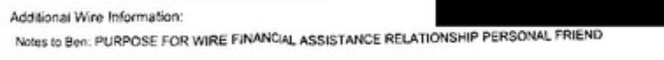 Close up screenshot of text reading one line "Additional Wire Information:" and a black redaction bar, with the next reading: "Notes to Ben. PURPOSE FOR WIRE FINANCIAL ASSISTANCE RELATIONSHIP PERSONAL FRIEND" 