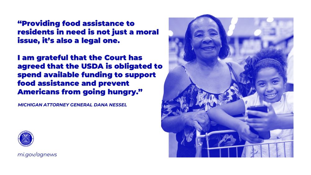“Providing food assistance to residents in need is not just a moral issue, it’s also a legal one.

I am grateful that the Court has agreed that the USDA is obligated to spend available funding to support food assistance and prevent Americans from going hungry,” said Attorney General Dana Nessel.

Read more at mi.gov/agnews  
Image: family grocery shopping 