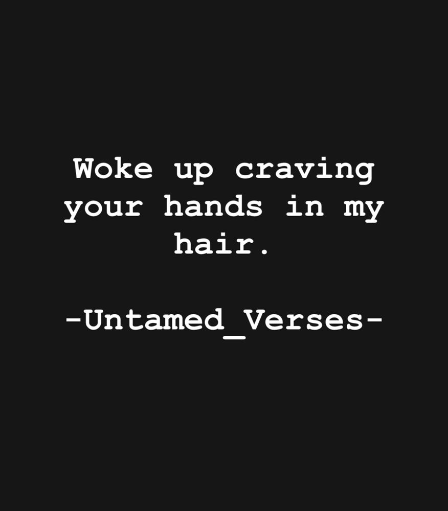 Woke up
craving
your
hands in my hair.
-Untamed_Verses-