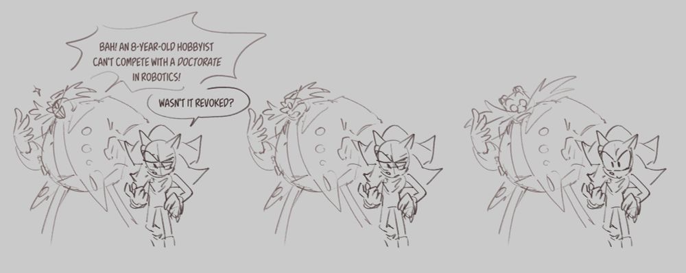 Short comic with Eggman and Shadow. Text reads: 

Eggman: Bah! An 8-year-old hobbyist can't compete with a doctorate in robotics! 

Shadow: Wasn't it revoked?