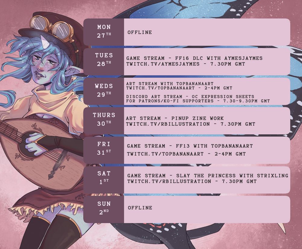 Stream schedule reading:
Mon 27th: offline
Tues 28th: Game stream - FF16 DLC with AymesJaymes 7.30pm GMT
Weds 29th: Art stream with TopBananaArt 2-4pm GMT
Discord art stream - OC expression sheets for patrons/Ko-fi supporters - 7.30-9.30pm GMT
Thurs 30th - Art stream - pinup zine work - 7.30pm GMT
Fri 31st: Game stream - FF13 with TopBananaArt - 2-4pm GMT
Sat 1st: Game stream - Slay the Princess with Strixling 7.30pm GMT
Sun 2nd: offline