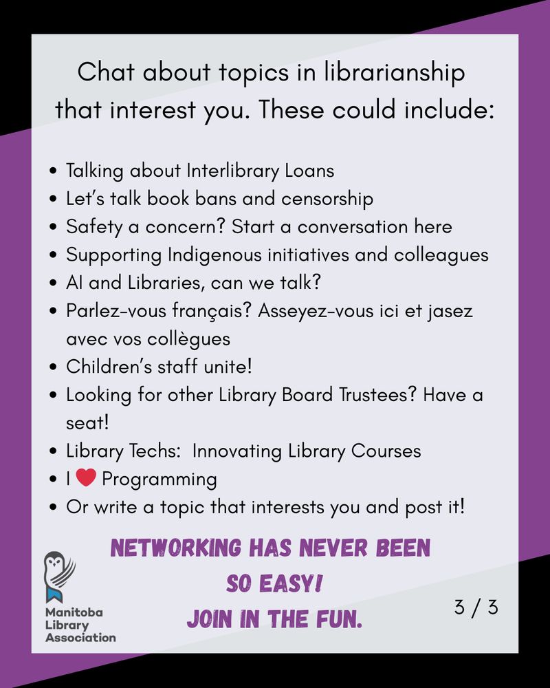 Chat about topics in librarianship 
that interest you. These could include:

Talking about Interlibrary Loans
Let’s talk book bans and censorship
Safety a concern? Start a conversation here
Supporting Indigenous initiatives and colleagues
AI and Libraries, can we talk?
Parlez-vous français? Asseyez-vous ici et jasez avec vos collègues
Children’s staff unite!
Looking for other Library Board Trustees? Have a seat!
Library Techs:  Innovating Library Courses 
I ❤ Programming
Or write a topic that interests you and post it!

Networking has never been so easy!