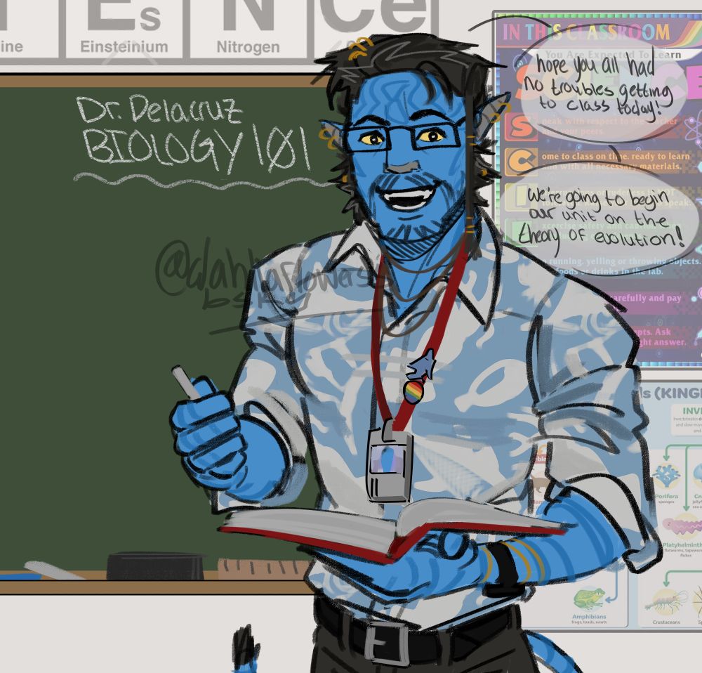 My Avatar OC Neil Delacruz dressed in a blue and white marine life patterned shirt with brown pants and a black leather belt. He has a red lanyard around his neck with his ID photo and a rainbow pin and a shark pin. He has a very cheerful expression, a lil too excited to be teaching class at the ass crack of dawn.
Behind him is a traditional green chalkboard with words written on it saying "Dr. Delacruz; BIOLOGY 101". There are posters to the right of the chalkboard and one above. 
There are speech bubbles to the right of his head; "Hope you all had no troubles getting to class today! We're going to begin our unit on the theory of evolution!"

Little summary for Neil himself for funsies if anyone is reading this (in the OG au, not this one!); He's a Xenomarine biologist avatar driver who arrived on Pandora at the same time as Tom Sully (In the OG au he's in, Tom never died. Meaning Jake never went to Pandora). The RDA appreciated his bright mind and passion for science, offering him a spot on the avatar program to conduct research on alien life. He integrated himself with a reef clan known as the Nalut'sif where they made an agreement that as long as he assisted with clan duties such as hunting, foraging, etc. he could use their land to do his research on the Pandoran oceans. Part of his research was into the Tulkuns, he himself naively submitting research on them which lead to the discovery of Amrita's properties (much earlier than the original movies) and ultimately bolstering new CET-OPs efforts to harvest it to fund Pandora's colonization. Not willing to provide anymore of his findings he defected and went into hiding with the Nalut'sif. He remains one of the RDA's most wanted. He is yet to merge with his Avatar. 10 years after the First Pandoran War, and the RDA's overall win, he still feels tremendous guilt for what his research has caused. His passion turned into his nightmare.