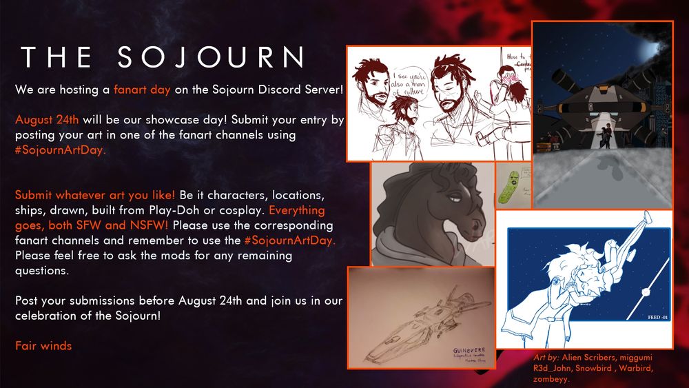 We are hosting a fanart day on the Sojourn Discord Server!
August 24th will be our showcase day! Submit your entry by posting your art in one of the fanart channels using #SojournArtDay.
Submit whatever art you like! Be it characters, locations, ships, drawn, built from Play-Doh or cosplay. Everything goes, both SFW and NSFW! Please use the corresponding fanart channels and remember to use the #SojournArtDay.
Please feel free to ask the mods for any remaining questions.
Post your submissions before August 24th and join us in our celebration of the Sojourn!
Fair winds