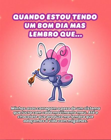 Imagem retirada do instagram do desenho Galinha Pintadinha com o personagem Borboletinha em um fundo rosa, e a escrita "Quando estou tendo um bom dia mas lembro que... minhas asas carregam o peso de um sistema que lucra com cada movimento meu. Até o chocolate que produzo me lembra que adoçamos a vida com migalhas."
