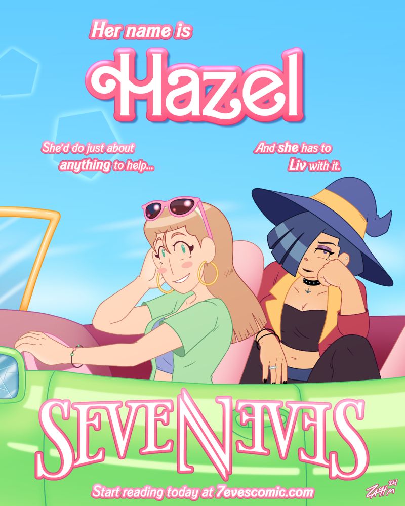 Illustration of two young women in a green convertible with a burgandy-and-pink interior, looking at the viewer with vastly different expressions. Characters are Hazel Woods (left) and Liv Mareluna (right) from my webcomic, 7Eves. Hazel is driving, her left hand on the steering wheel and her right adjusting her sunglasses, smiling warmly. She has shoulder-length strawberry blonde hair held back in a light green hair band and gold hoop earrings. She has a pair of pink sunglasses on top of her head, and is wearing a light green short sleeved shirt, which is unbuttoned, showing a purple crop top underneath. Liv is sitting across the back seat of the vehicle with her knees bent, allowing her to rest her elbow against her thigh and lean forward, looking very unamused. She has a goth aesthetic, with dark blue hair covering the right half of her face, and has heavy eye makeup and black lipstick. She has multiple ear piercings and has a studded choker around her neck. She's wearing a purple witch's hat with a yellow band wrapped around it, and an opened red jacket with yellow accents. Under her jacket she wears a dark brown tank top, which matches her baggy pants. The illustration parodies the Barbie movie poster, in which Barbie drives a pink convertible, with Ken in the back seat. The text reads:
Her name is Hazel
She'd do just about anything to help...
And she has to Liv with it.
SEVENEVES
Start reading today at 7evescomic.com