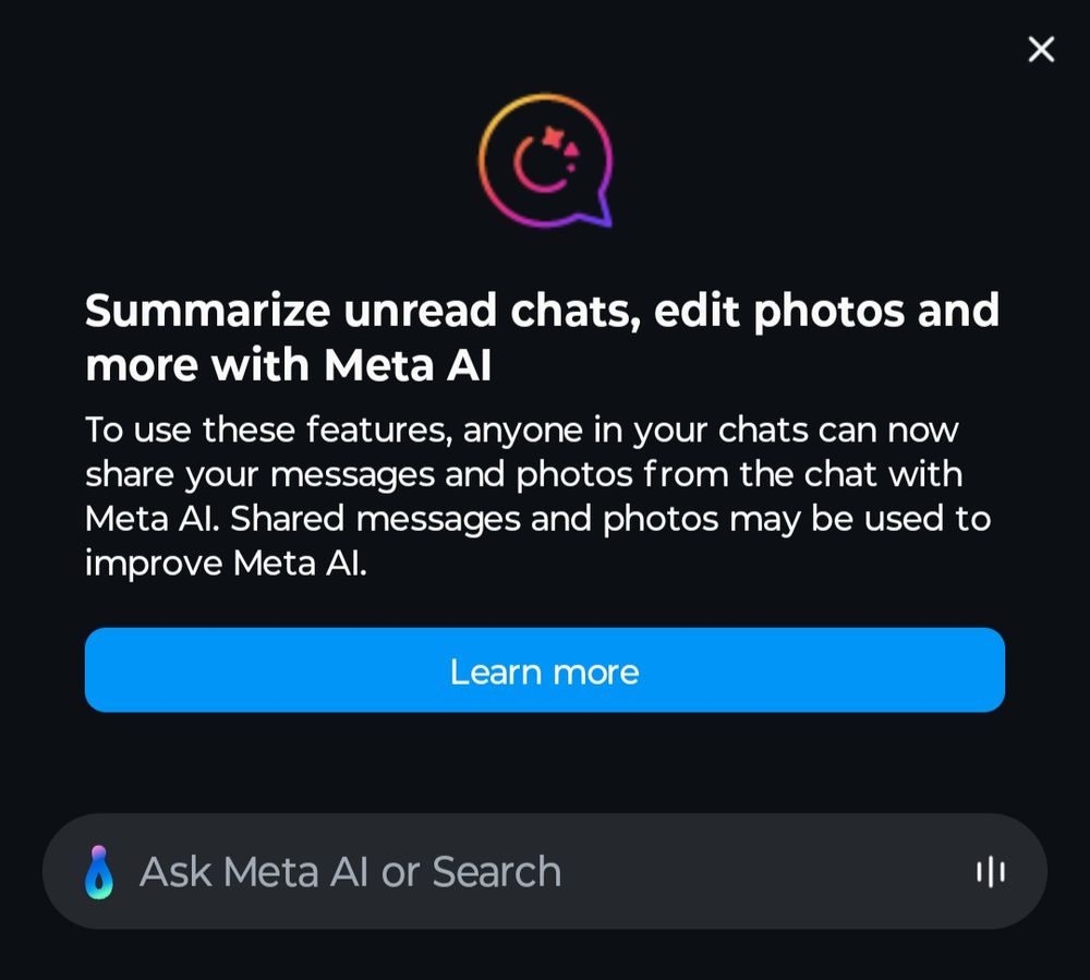 Screenshot of a pop-up that has a header that says: "Summarize unread chats, edit photos and more with Meta AI". Body text says: "To use these features, anyone in your chats can now share your messages and photos from the chat with Meta Al. Shared messages and photos may be used to improve Meta Al." A blue "Learn more" button and then an input text box that's labeled "Ask Meta AI or Search" are below the text.