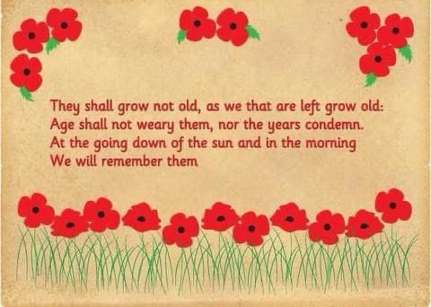 They shall grow not old, as we that are left grow old:
Age shall not weary them, nor the years condemn.
At the going down of the sun and in the morning 
We will remember them.
