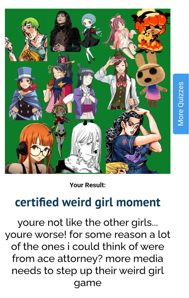 Results of an internet personality quiz centered around what common girl character trope the quiz taker is. Text is as follows (mildly edited for screen reader clarity):

"Your Result: certified weird girl moment

You're not like the other girls... You're worse! For some reason a lot of the ones I could think of were from Ace Attorney? More media needs to step up their weird girl game."

An image above this text shows various female characters from a variety of media properties. True to the quiz results, there are four different characters from the Ace Attorney series featured.