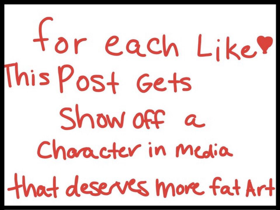 Text reading "For each like this post gets show off a character in media that deserves more fat art"