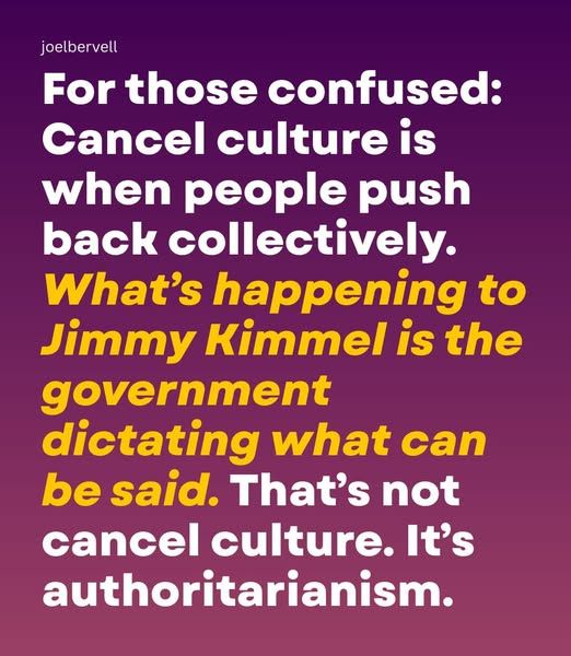 Meme: For those confused: Cancel culture is when people push back collectively.
What's happening to Jimmy Kimmel is the government dictating what can be said. That's not cancel culture. It's authoritarianism.