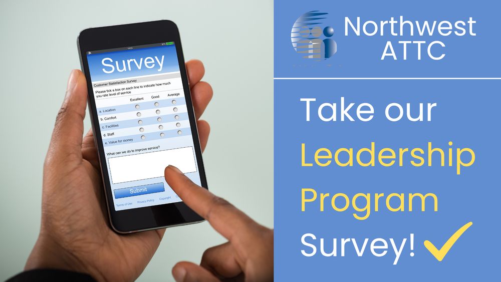 Image of person holding a phone that shows a survey on screen with text that reads "Northwest ATTC: Take our leadership program survey"