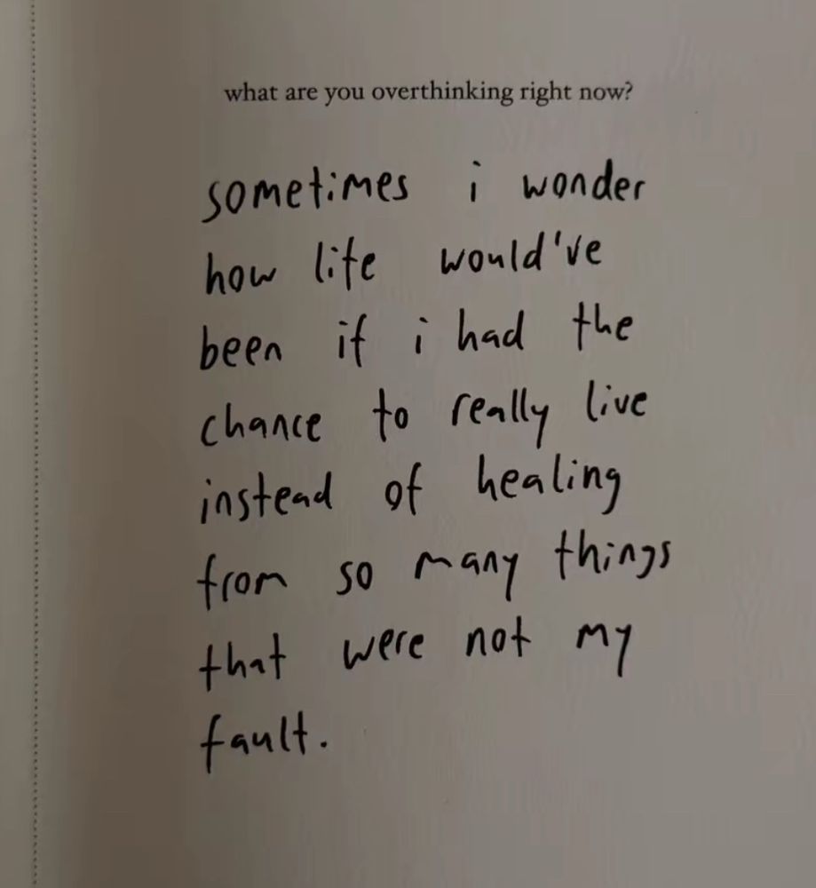 what are you overthinking right now?
fault.

sometimes i wonder

how life

would've

been if i had the


chance to really live


instead of healing


from so many things


that were not My fault