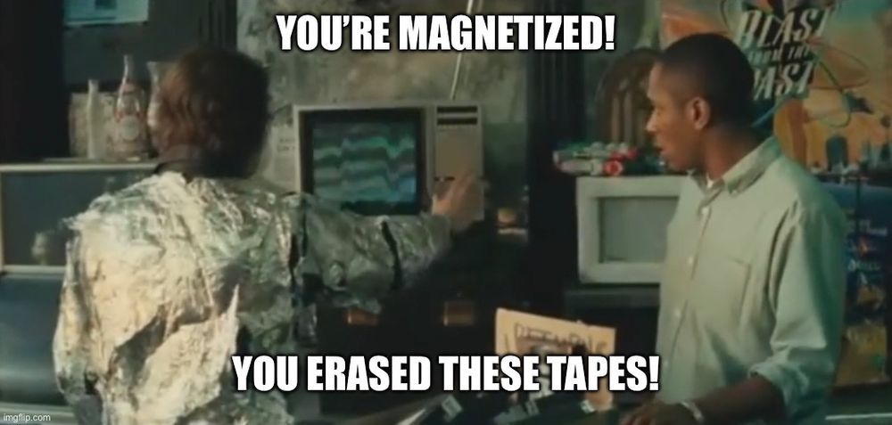 Screenshot from the movie Be Kind, Rewend in which the video store employees discover why their videocassettes have stopped playing movies. Mos Def’s character says to Jack Black’s character: “You’re magnetized! You erased these tapes.”