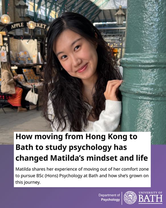 A photograph of a student from Hong Kong called Matilda with a screenshot from her case study which says: "How moving from Hong Kong to Bath to study psychology has changed Matilda’s mindset and life
Matilda shares her experience of moving out of her comfort zone to pursue BSc (Hons) Psychology at Bath and how she’s grown on this journey."