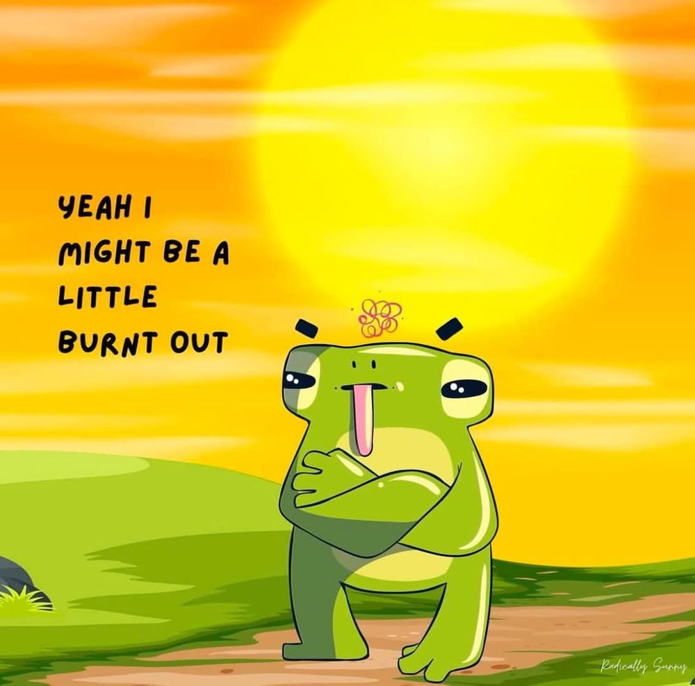 A cute cartoon illustration of a tired-looking green frog character standing against a sunset background with orange and yellow sky. The character has a rounded, simplified design with large eyes showing a weary expression, and its arms are crossed. 

Above the character, there is text in black handwriting-style font that reads 

"YEAH I MIGHT BE A LITTLE BURNT OUT." 

The overall style is whimsical and relatable, conveying a message about feeling exhausted or overwhelmed. 

The illustration is signed "Radically Sunny" in the bottom right corner.

The color palette consists of:
- Vibrant orange and yellow gradients in the sky
- Green rolling hills in the background
- Different shades of green for the frog character
- A simple dirt path where the character stands

The artwork effectively combines humor with a relatable message about mental fatigue, neurodivergent burnout, or exhaustion through its endearing character design and simple composition.