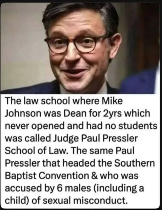 Photo of Speaker Johnson, with text underneath:
“The law school where Mike Johnson was Dean for 2yrs which never opened and had no students was called Judge Paul Pressler School of Law. The same Paul Pressler that headed the Southern Baptist Convention & who was accused by 6 males (including a child) of sexual misconduct.