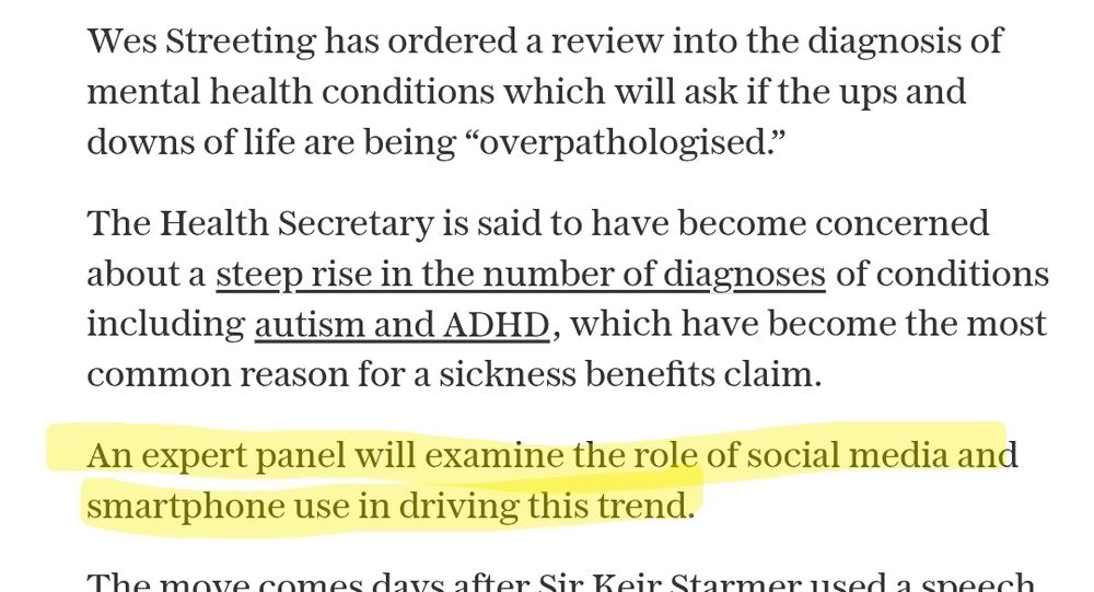 Wes Streeting has ordered a review into the diagnosis of mental health conditions which will ask if the ups and downs of life are being "overpathologised."

The Health Secretary is said to have become concerned about a steep rise in the number of diagnoses of conditions including autism and ADHD, which have become the most common reason for a sickness benefits claim.

An expert panel will examine the role of social media and smartphone use in driving this trend.