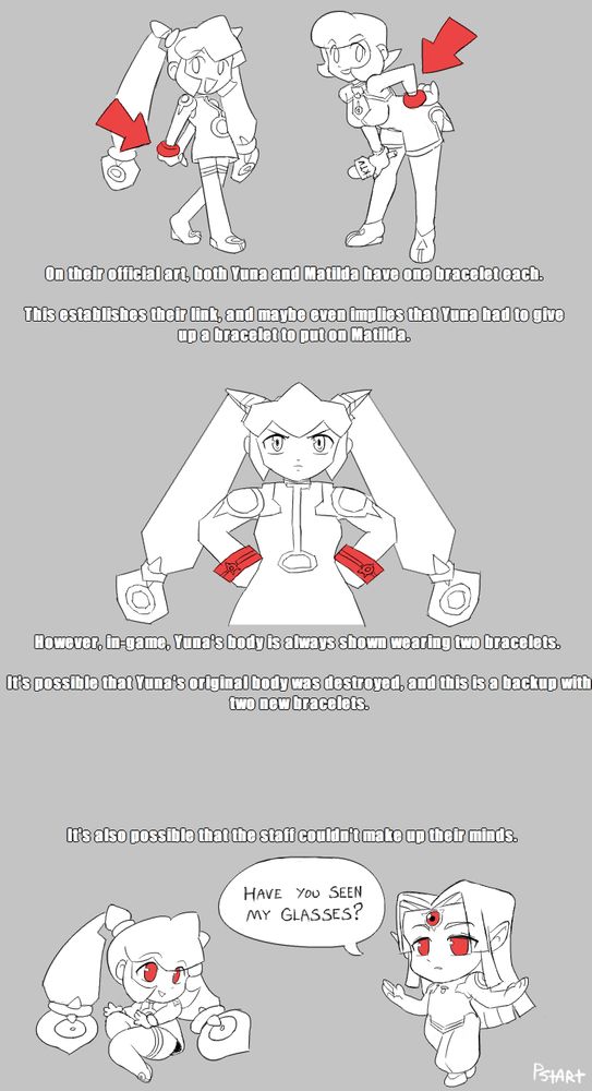 Three drawings by PizzaStart about Yuna from Mega Man Legends 2 and her bracelets. 

The first drawing contains two simplified versions of Yuna and Matilda's official art, with red arrows pointing out they have one bracelet each.

On their official art, both Yuna and Matilda have one bracelet each. This establishes their link, and maybe even implies that Yuna had to give up a bracelet to put on Matilda.

The second drawing is a tracing of Yuna's in-game model, where she has two bracelets that are highlighted in red.

However, in-game, Yuna's body is always shown wearing two bracelets. It's possible that Yuna's original body was destroyed, and this is a backup with two new bracelets.

The third drawing contains chibi versions Yuna and Geetz. Geetz is in the same pose from his official art, but he is missing his glasses. Geetz is asking "Have you seen my glasses?"

It's also possible that the staff couldn't make up their minds.