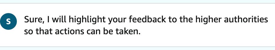 Chat bubble:

Sure, I will highlight your feedback to the higher authorities so that actions can be taken.