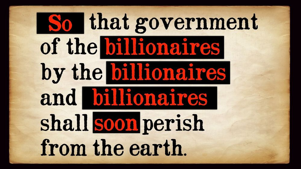 So that government of the billionaires, by the billionaires, and for the billionaires shall soon parish from the earth.