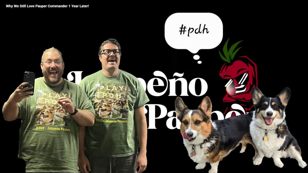 @jalapenopaupers.bsky.social logo with @bernieravnicaguy.bsky.social and milesbadpoor.bsky.social wearing custom "PLAY PDH" t-shirts featuring tricolor Pembroke Welsh #Corgi siblings Freyja Frostypaws and Loki Laughinghund aka THE HOUNDS, the unofficial hype dogs of #PauperCommander #pdh #pedh #pauperedh #magicthegathering #mtgdogs 