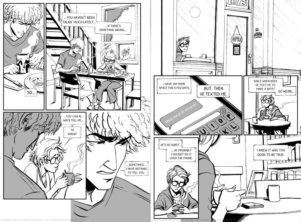 Two pages fromt he Bells ebook by amradio

Couple has breakfast while the tall one looks pensive and small nonbinary talks excitedly. 

“So…. You haven’t been talkn’ much lately… if there’s somehting wrong…You can always tell me… ya know?”

“Sometimes I have nothing to tell you” the tall partner grits out.

Back to the anxious enby looking out the cafe window before checking their phone.

“I gave him some space for a few days”

“But then he texted me”

‘Meet me at el almacen’

“Since when does he test me to make a date? So weird…He’s so sweet…. He probably coudn’t do it over the phone.”

“I knew it was too good to be true…”