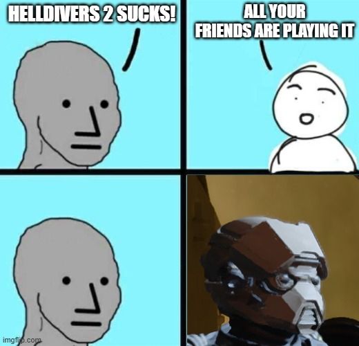 "Hell divers 2 Sucks!"
"All Your freinds are playing it"
A thoughtfull pause
Angry helldivers 2 meme face helmet.