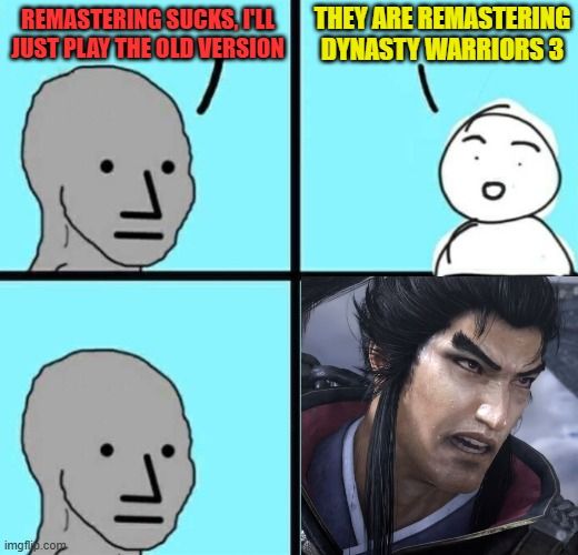 A nerd is angry about all the remasters.
Another nerd says they are remastering Dynasty Warriors 3.
The first nerd is given pause.
The first nerd now has angry Lu Bu face as he plays the Remastered Dynasty Warriors 3 and hates that he loves it.