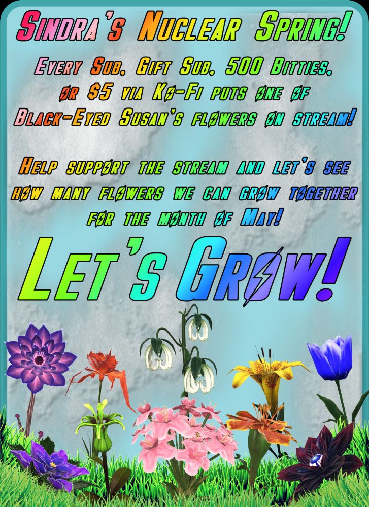 Image of radioactive flowers from Fallout 76 with text that reads "Sindra's Nuclear Spring! Every Sub, Gift Sub, 500 Bitties, or $5 via Ko-Fi puts one of Black-Eyed Susan's flowers on stream! Help support the stream and let's see how many flowers we can grow together for the month of May! Let's Grow!"
