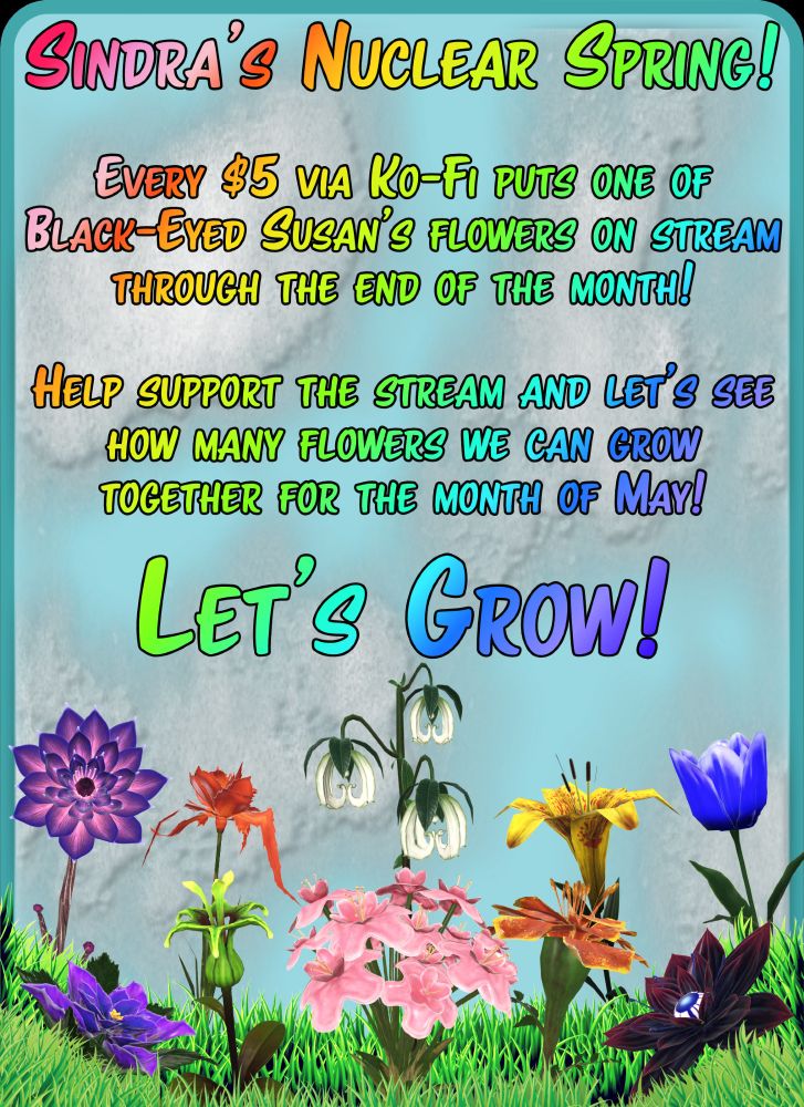 Image of radioactive flowers from Fallout 76 with text that reads "Sindra's Nuclear Spring! Every $5 via Ko-Fi puts one of Black-Eyed Susan's flowers on stream through the end of the month! Help support the stream and let's see how many flowers we can grow together for the month of May! Let's Grow!"