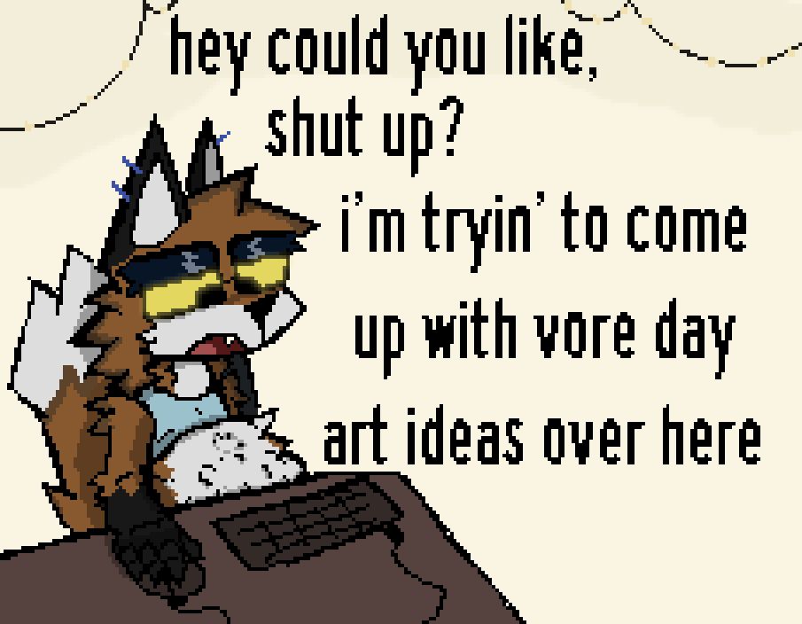me (THEY/THEM) sitting at a computer desk, looking down at my fat tummy with someone inside it. i look generally a little annoyed about them.

dialogue reads:
"hey could you like, shut up?"
"i'm tryin' to come up with vore day art ideas over here"