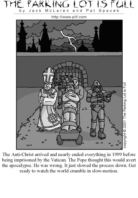 A comic picturing someone in a straitjacket and strapped to a backboard, escorted by the Pope and heavily-armored soldiers. 

The caption reads: "The Anti-Christ arrived and nearly ended everything in 1999 before being imprisoned by the Vatican. The Pope thought this would avert the apocalypse. He was wrong. It just slowed the process down. Get ready to watch the world crumble in slow-motion."