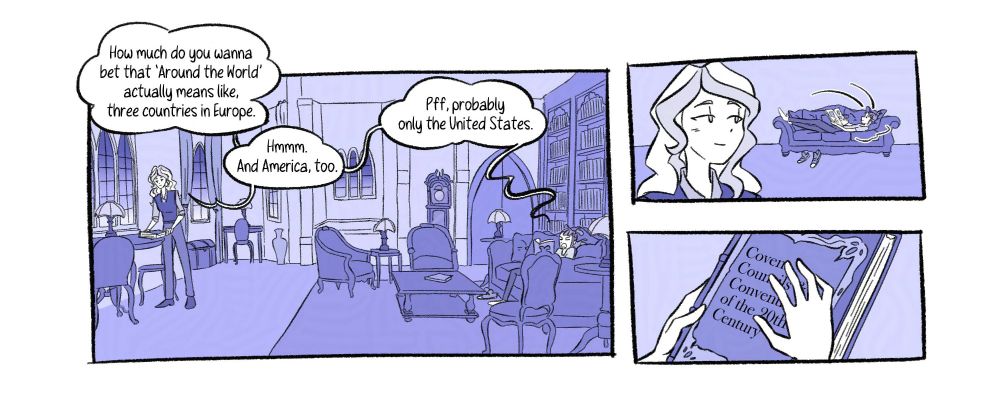 [Panel 8] Akko lounges on the couch and opens a random page of the book, skeptical. “How much do you wanna bet that ‘Around the World’ actually means like, three countries in Europe.” Diana’s about to sit to read another book, but takes the time to jokingly answer to her. “Hmmm. And America, too.” “Pff, probably only the United States.”

[Panel 9] Diana turns her gaze to Akko, now laying down on the couch to read, with a soft smile.

[Panel 10] She caresses the cover of her own paper, titled “Covens, Councils, and Conventions of the 20th Century”.
