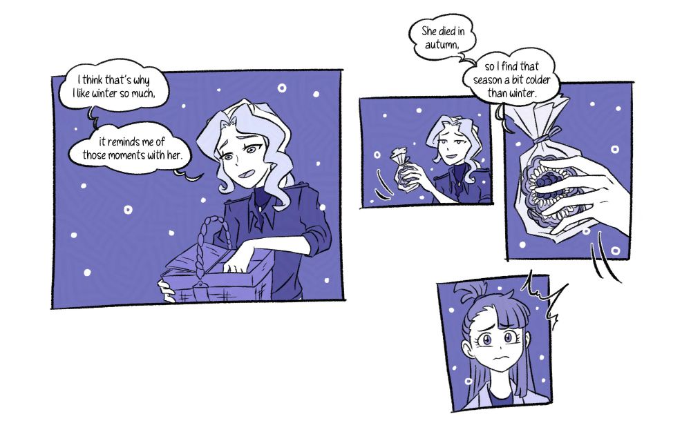 [Panel 5] Diana gets the basket once again, reaching for something else for them to share. “I think that’s why I like winter so much. It reminds me of those moments with her.” She expresses with a sadder smile.

[Panel 6] Offering them to Akko, she continues. “She died in autumn, so I find that season a bit colder than winter.”

[Panel 7] She takes out a bag of pastries, the one Akko gifted her before. 

[Panel 8] Akko’s genuinely upset again.
