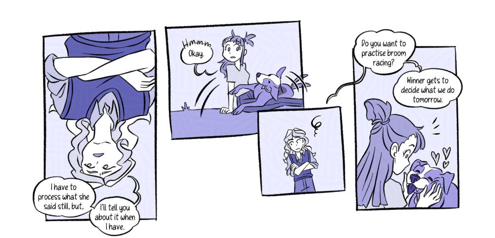 [Panel 5] The panel is upside down, showing how Akko is looking at Diana from the ground. “I have to process what said still, but I'll tell you about it when I have.”

[Panel 6] Akko sits up and Brosia rolls away. “Hmmm. Okay.” Akko doesn’t push.

[Panel 7] Diana stands there awkwardly, not knowing how to work around the lack of nosiness from Akko.

[Panel 8] “Do you want to practise broom racing? Winner gets to decide what we do tomorrow.” She finally asks the younger witch, who is playing squishing Brosia’s head. Akko’s attention starts at what she hears.