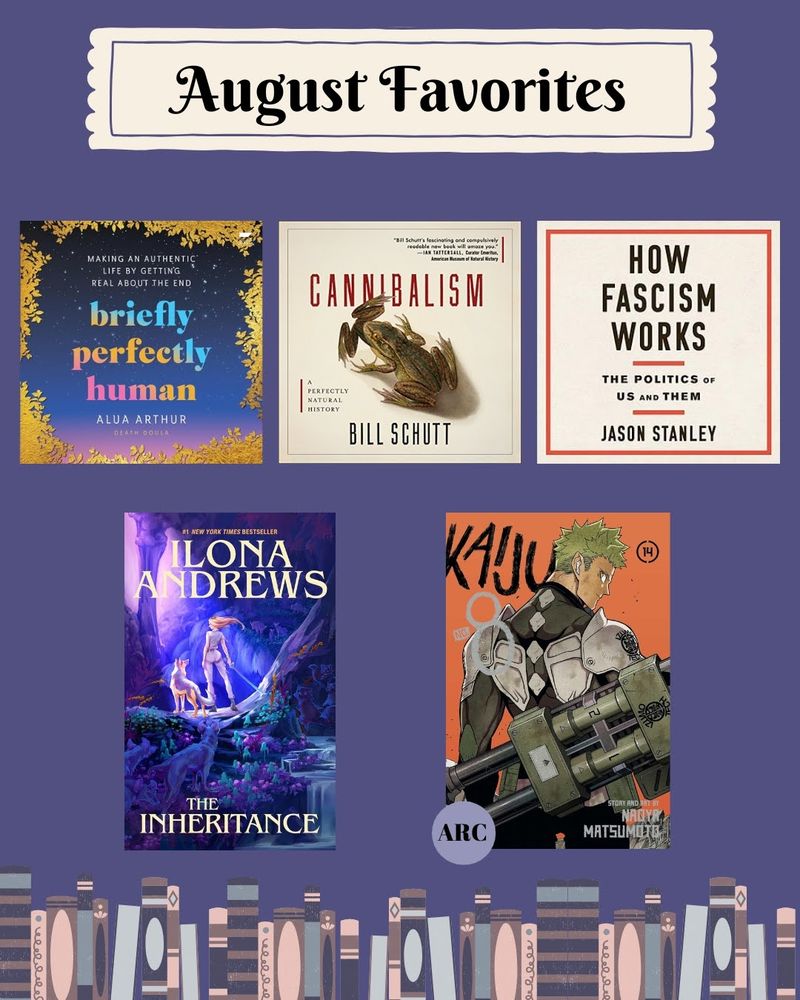 A graphic with a purple background and a banner that reads "August favorites". First row features: Briefly Perfectly Human by Alua Arthur, Cannibalism by Bill Schutt, and How Fascism Works by Jason Stanley. Second row has The Inheritance by Ilona Andrews and Kaiju No. 8, Vol. 14 by Naoya Matsumoto (ARC, released 9/2)
