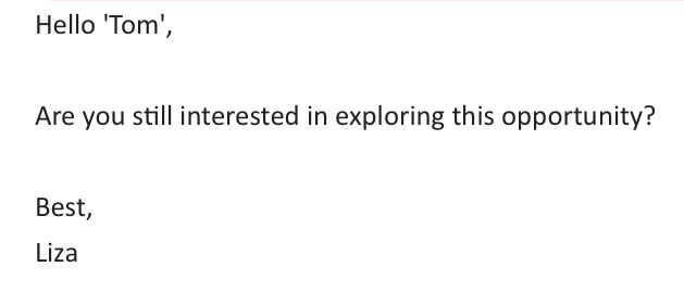 Hello 'Tom',

Are you still interested in exploring this opportunity?

Best,
Liza