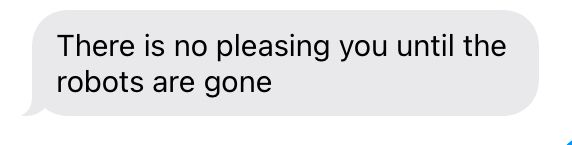 There is no pleasing you until the robots are gone