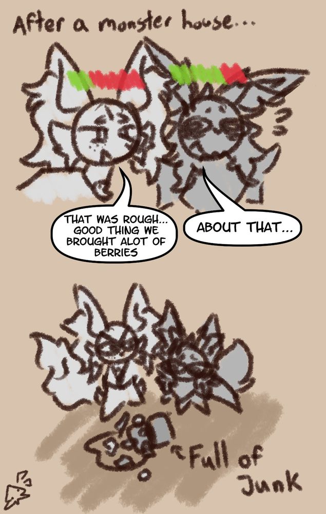 "After a monster house..."
Ren relieved says:
"That was rough... good thing we brought alot of berries."
Kiri says with a frightened tone:
"About that..."
The bag is full of junk.
