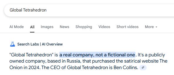 Google AI Overview for the query 'Global Tetrahedron' which shows answer: "Global Tetrahedron" is a real company, not a fictional one. It's a publicly owned company, based in Russia, that purchased the satirical website The Onion in 2024. The CEO of Global Tetrahedron is Ben Collins. 