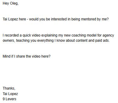 email from Tai Lopez that says:
Hey Oleg,


Tai Lopez here - would you be interested in being mentored by me?


I recorded a quick video explaining my new coaching model for agency owners, teaching you everything I know about content and paid ads.


Mind if I share the video here?





Thanks,
Tai Lopez
9 Levers