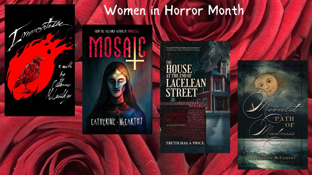Books covers of Catherine McCarthy's work, including Immortelle, Mosaic, The House at the End of Lacelean Street and A Moonlit Path of Madness.
