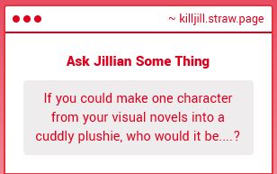 "If you could make one character from your visual novels into a cuddly plushie, who would it be....?"