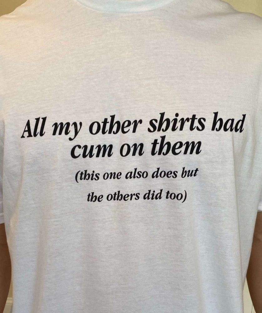 a white T shirt with the black text: All of my other shirts had cum on them (this one also does but the others did too)