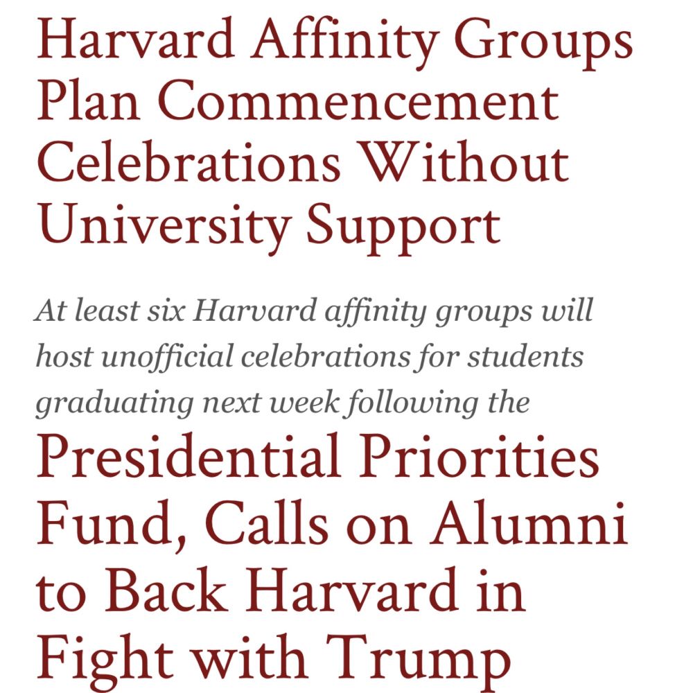 Harvard Affinity Groups Plan Commencement Celebrations Without
University Support
At least six Harvard affinity groups will host unofficial celebrations for students graduating next week following the Presidential Priorities Fund, Calls on Alumni to Back Harvard in Fight with Trump
